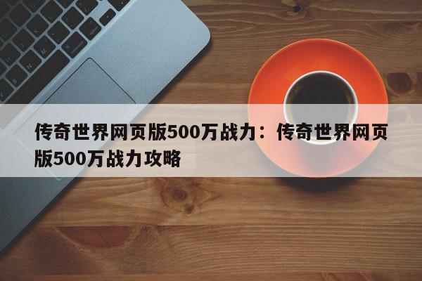 传奇世界网页版500万战力：传奇世界网页版500万战力攻略