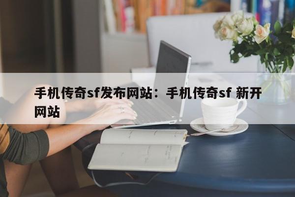 手机传奇sf发布网站：手机传奇sf 新开网站