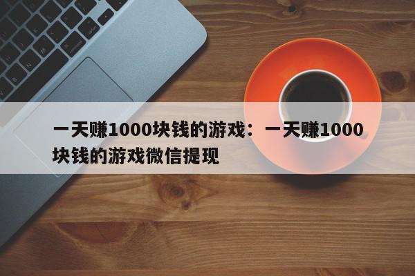 一天赚1000块钱的游戏：一天赚1000块钱的游戏微信提现