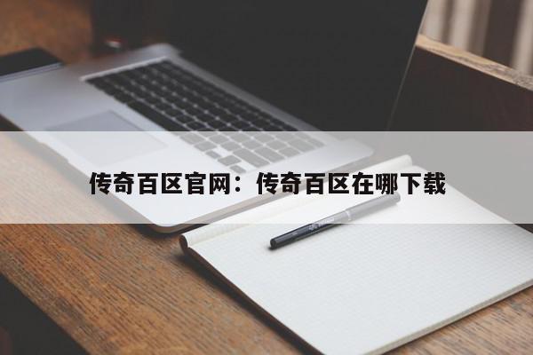 传奇百区官网：传奇百区在哪下载