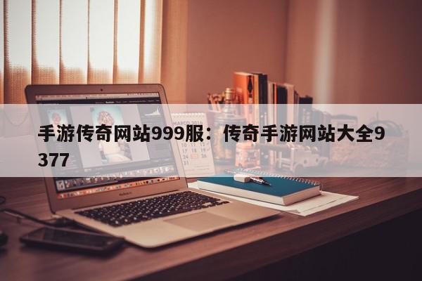 手游传奇网站999服：传奇手游网站大全9377