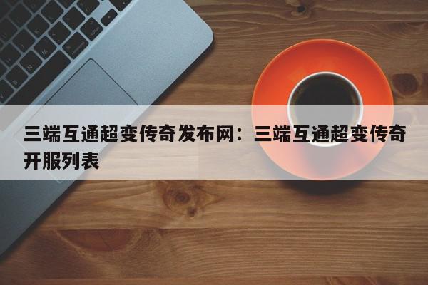 三端互通超变传奇发布网：三端互通超变传奇开服列表