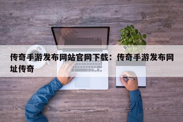 传奇手游发布网站官网下载：传奇手游发布网址传奇