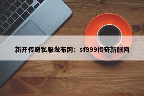 新开传奇私服发布网：sf999传奇新服网