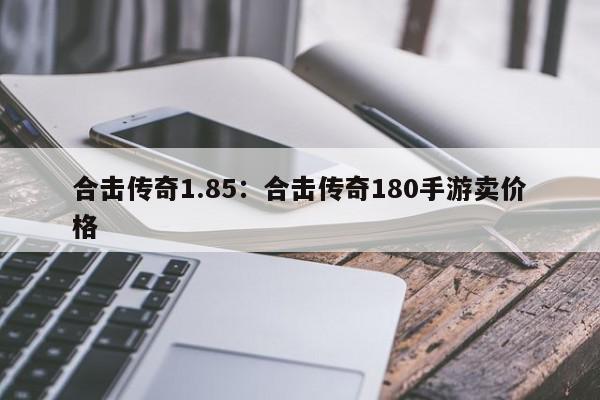 合击传奇1.85：合击传奇180手游卖价格