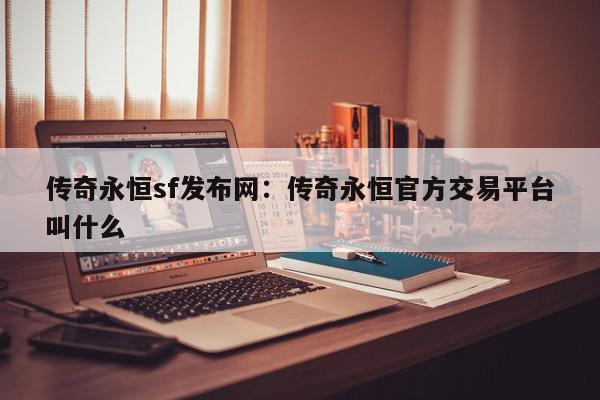 传奇永恒sf发布网：传奇永恒官方交易平台叫什么