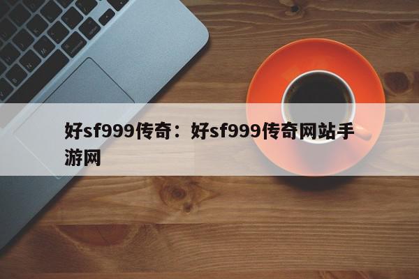 好sf999传奇：好sf999传奇网站手游网