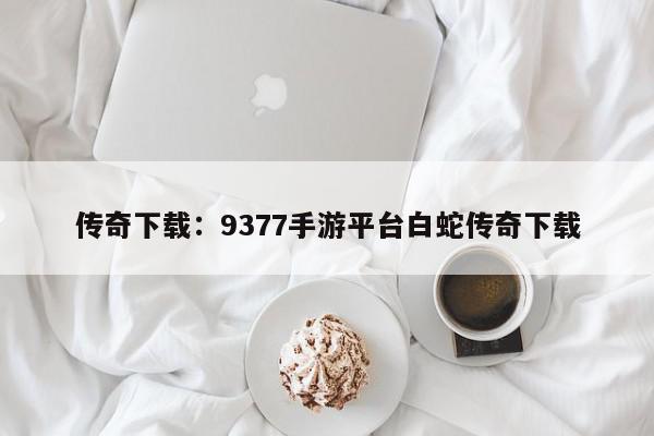 传奇下载：9377手游平台白蛇传奇下载