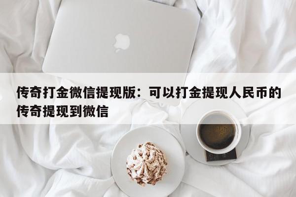 传奇打金微信提现版：可以打金提现人民币的传奇提现到微信