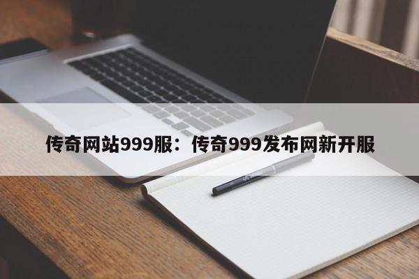 传奇网站999服：传奇999发布网新开服