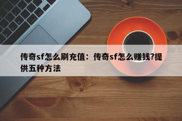 传奇sf怎么刷充值：传奇sf怎么赚钱?提供五种方法