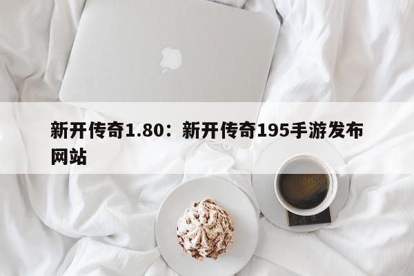 新开传奇1.80：新开传奇195手游发布网站