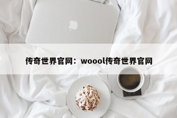 传奇世界官网：woool传奇世界官网