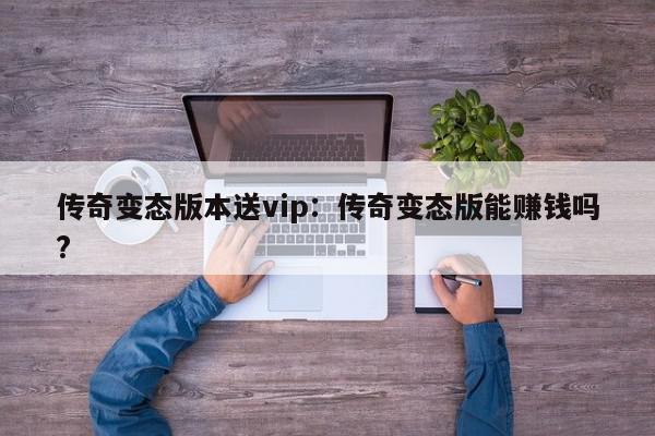 传奇变态版本送vip：传奇变态版能赚钱吗?