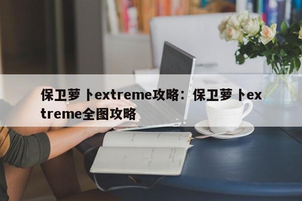 保卫萝卜extreme攻略：保卫萝卜extreme全图攻略