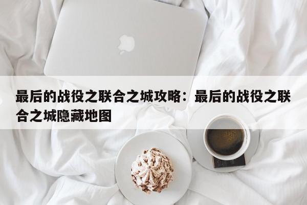 最后的战役之联合之城攻略：最后的战役之联合之城隐藏地图