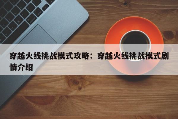 穿越火线挑战模式攻略：穿越火线挑战模式剧情介绍