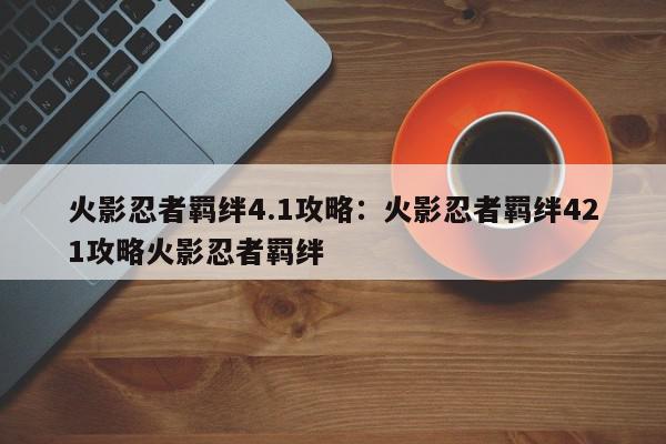 火影忍者羁绊4.1攻略：火影忍者羁绊421攻略火影忍者羁绊