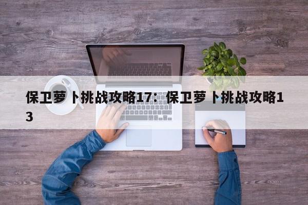 保卫萝卜挑战攻略17：保卫萝卜挑战攻略13