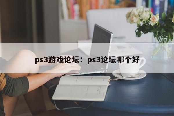 ps3游戏论坛：ps3论坛哪个好