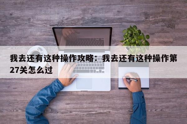 我去还有这种操作攻略：我去还有这种操作第27关怎么过