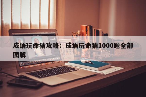 成语玩命猜攻略：成语玩命猜1000题全部图解