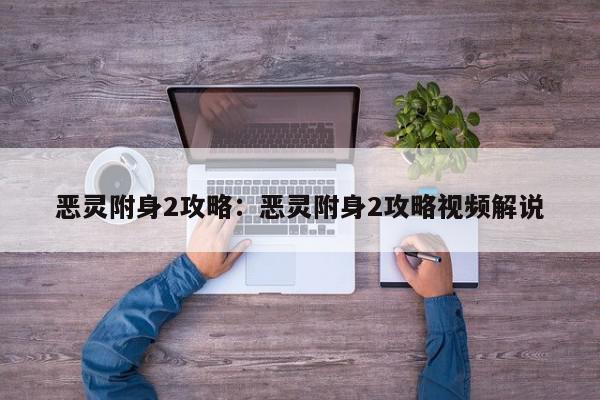 恶灵附身2攻略：恶灵附身2攻略视频解说