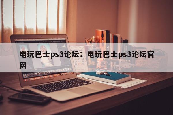 电玩巴士ps3论坛：电玩巴士ps3论坛官网