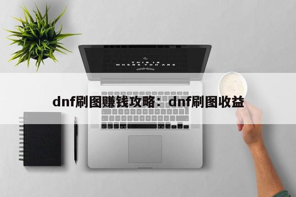 dnf刷图赚钱攻略：dnf刷图收益